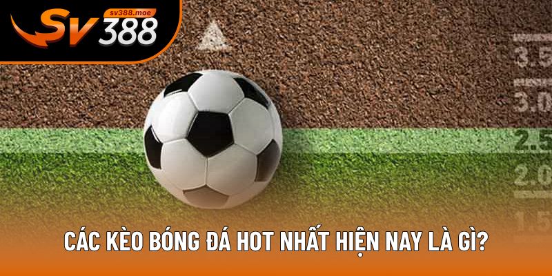 Các kèo bóng đá hot nhất hiện nay là gì?