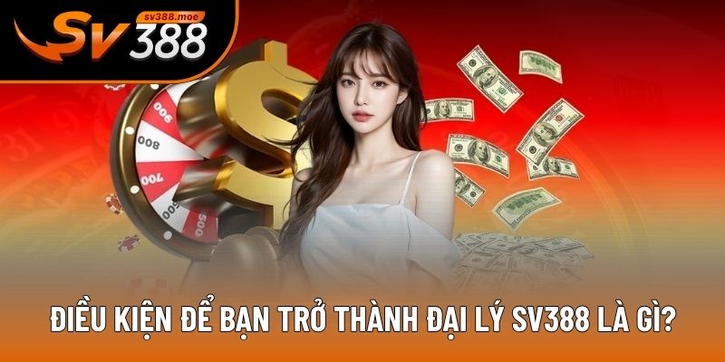 Điều kiện để bạn trở thành đại lý SV388 là gì?