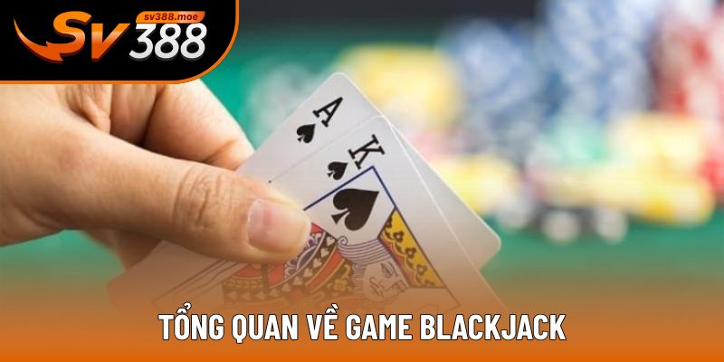 Tổng quan về game Blackjack Tổng quan về game Blackjack